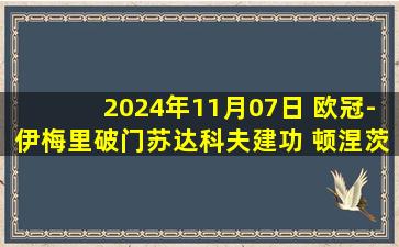 2024年11月07日 欧冠-伊梅里破门苏达科夫建功 顿涅茨克矿工2-1年轻人